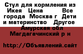 Стул для кормления из Икея › Цена ­ 800 - Все города, Москва г. Дети и материнство » Другое   . Амурская обл.,Магдагачинский р-н